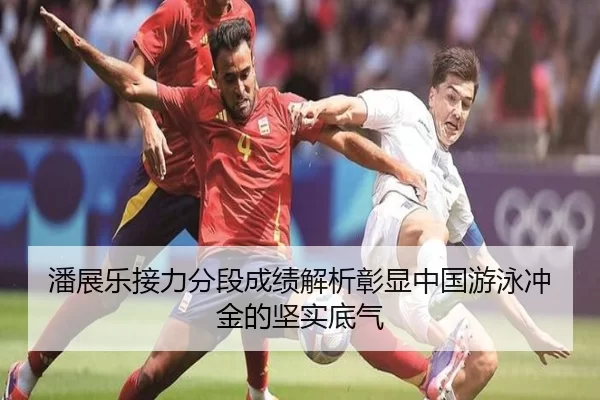 潘展乐接力分段成绩解析彰显中国游泳冲金的坚实底气